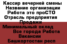 Кассир вечерней смены › Название организации ­ Работа-это проСТО › Отрасль предприятия ­ Продажи › Минимальный оклад ­ 18 000 - Все города Работа » Вакансии   . Башкортостан респ.,Баймакский р-н